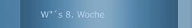 W"&acute;s 8. Woche